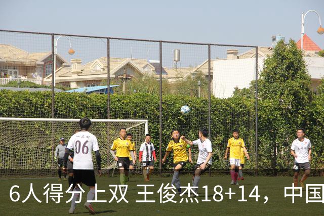6人得分上双 王俊杰18+14，中国男篮全民皆兵首战告捷 年轻人燃爆了